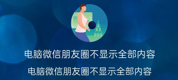 电脑微信朋友圈不显示全部内容 电脑微信朋友圈不显示全部内容